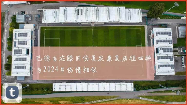 巴德吉右膝旧伤复发康复历程回顾与2024年伤情相似