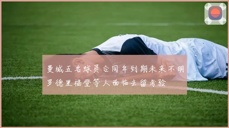 曼城五名球员合同年到期未来不明罗德里福登等人面临去留考验