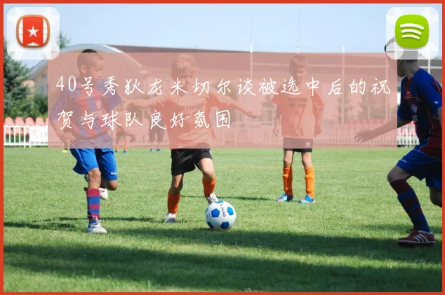 40号秀狄龙米切尔谈被选中后的祝贺与球队良好氛围