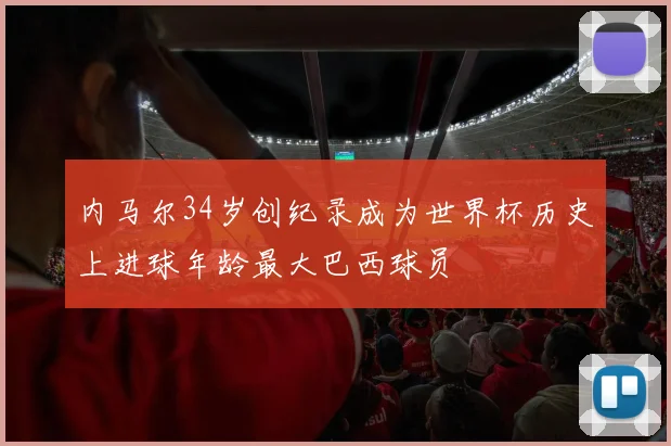 内马尔34岁创纪录成为世界杯历史上进球年龄最大巴西球员