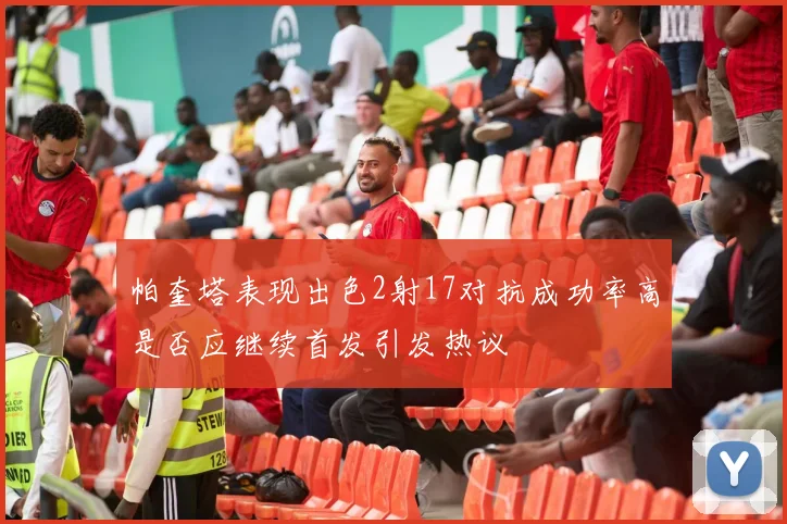 帕奎塔表现出色2射17对抗成功率高是否应继续首发引发热议