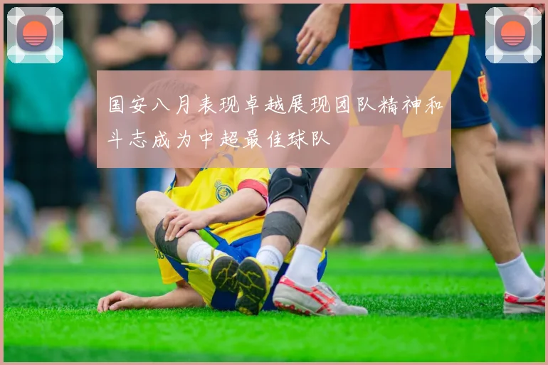 国安八月表现卓越展现团队精神和斗志成为中超最佳球队